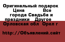 Оригинальный подарок › Цена ­ 5 000 - Все города Свадьба и праздники » Другое   . Орловская обл.,Орел г.